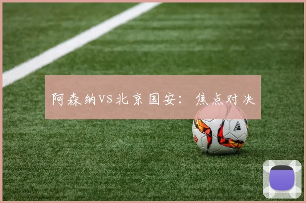 阿森纳vs北京国安：焦点对决