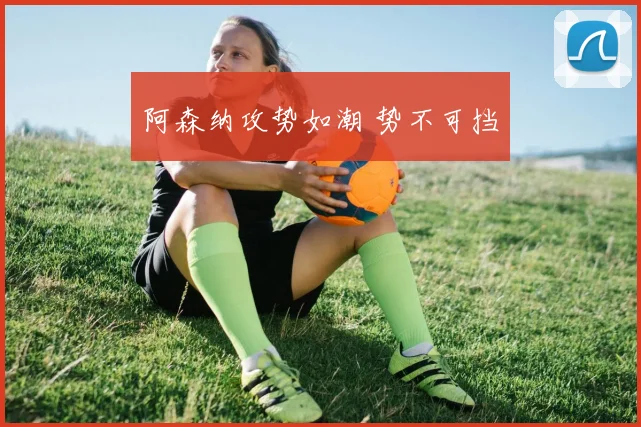 阿森纳攻势如潮 势不可挡