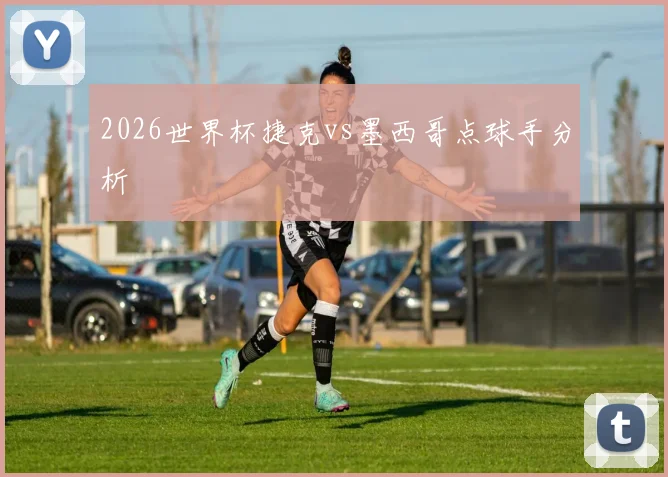 2026世界杯捷克vs墨西哥点球手分析