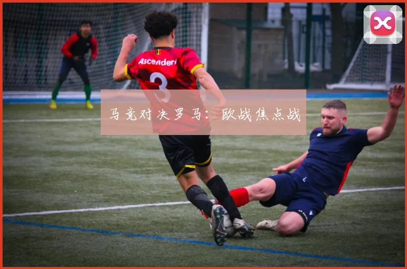 马竞对决罗马：欧战焦点战