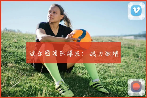 波尔图团队爆发：战力激增
