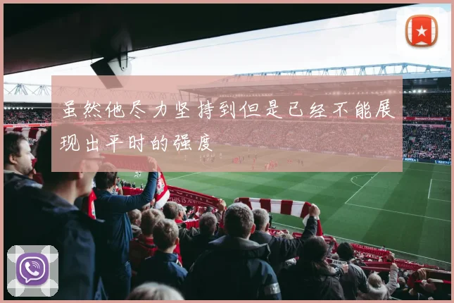 虽然他尽力坚持到但是已经不能展现出平时的强度