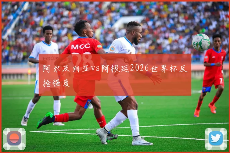 阿尔及利亚vs阿根廷2026世界杯反抢强度