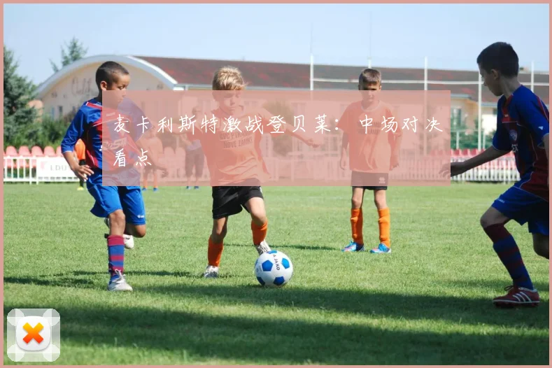 麦卡利斯特激战登贝莱：中场对决看点