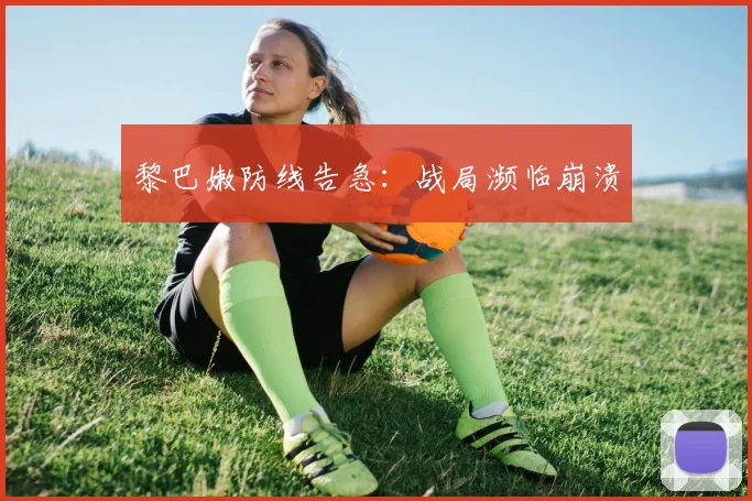 黎巴嫩防线告急：战局濒临崩溃