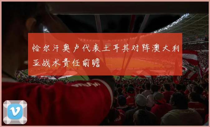 恰尔汗奥卢代表土耳其对阵澳大利亚战术责任前瞻