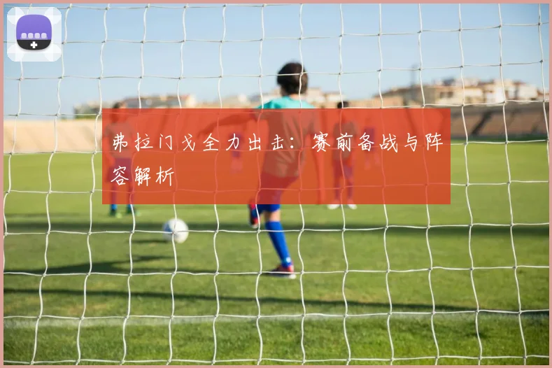弗拉门戈全力出击：赛前备战与阵容解析
