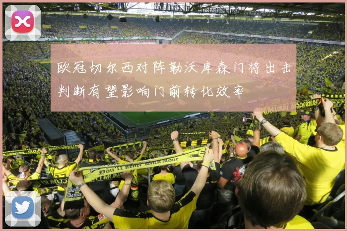 欧冠切尔西对阵勒沃库森门将出击判断有望影响门前转化效率