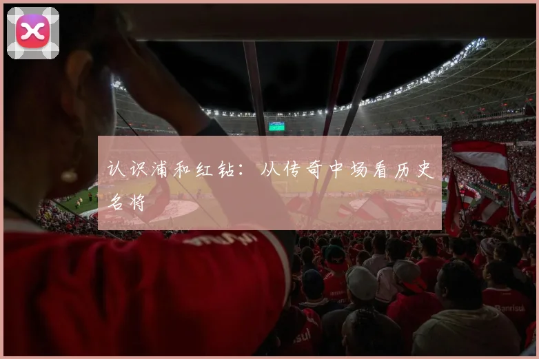 认识浦和红钻：从传奇中场看历史名将