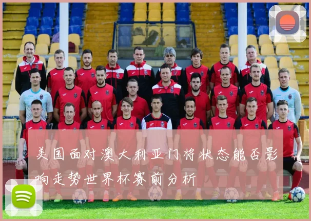 美国面对澳大利亚门将状态能否影响走势世界杯赛前分析