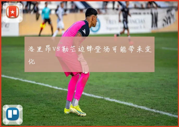 洛里昂vs勒芒边锋登场可能带来变化