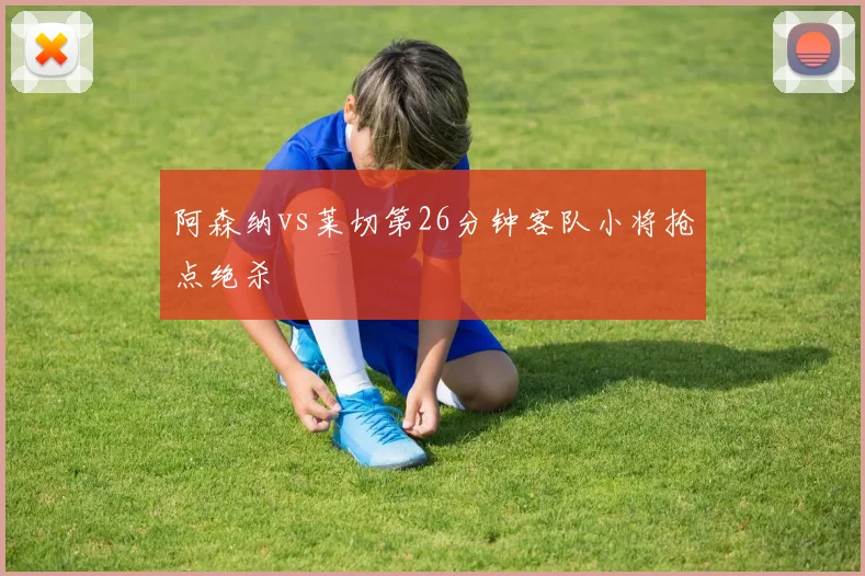 阿森纳vs莱切第26分钟客队小将抢点绝杀