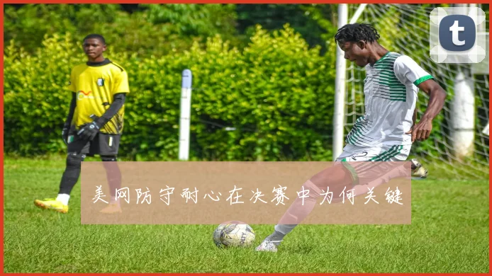 美网防守耐心在决赛中为何关键