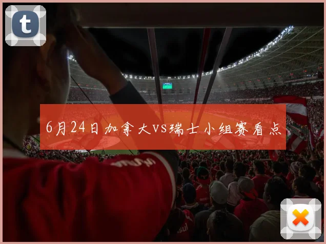6月24日加拿大vs瑞士小组赛看点