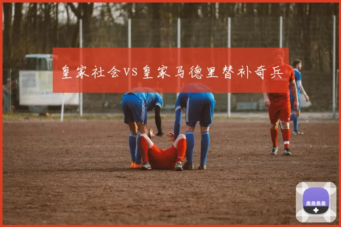 皇家社会vs皇家马德里替补奇兵