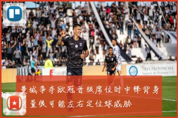 曼城争夺欧冠晋级席位时中锋背身质量很可能左右定位球威胁