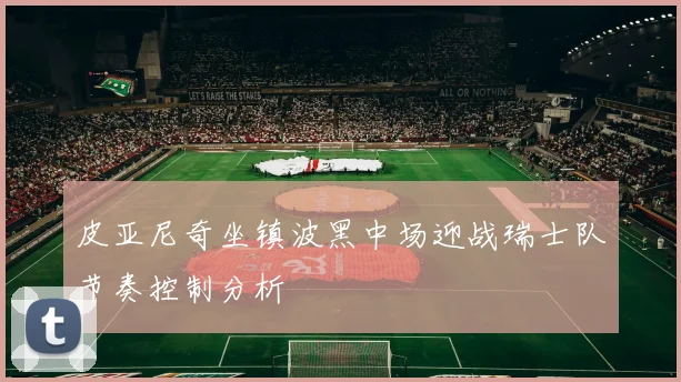 皮亚尼奇坐镇波黑中场迎战瑞士队节奏控制分析