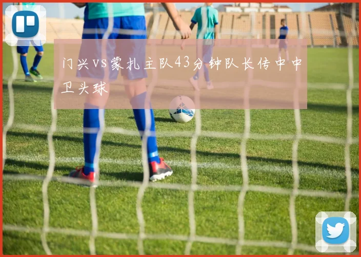 门兴vs蒙扎主队43分钟队长传中中卫头球