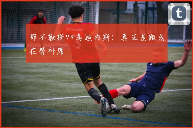那不勒斯vs乌迪内斯：真正差距或在替补席
