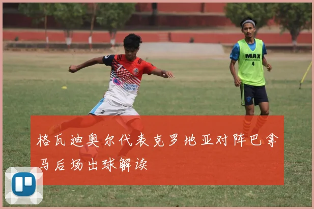 格瓦迪奥尔代表克罗地亚对阵巴拿马后场出球解读