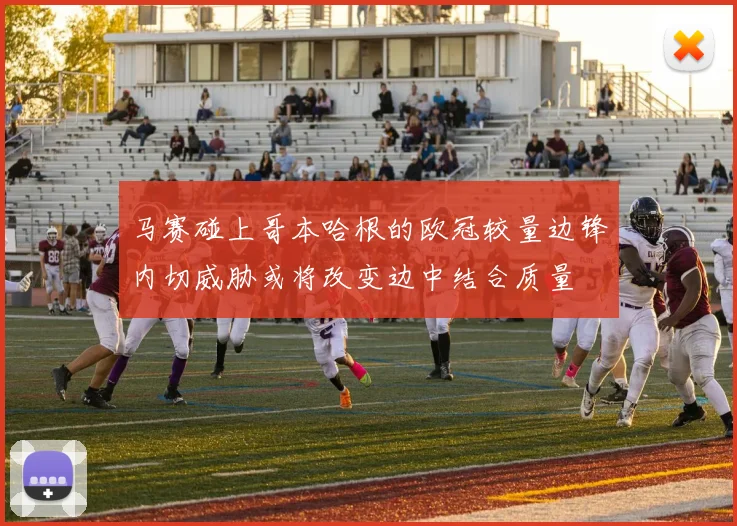 马赛碰上哥本哈根的欧冠较量边锋内切威胁或将改变边中结合质量