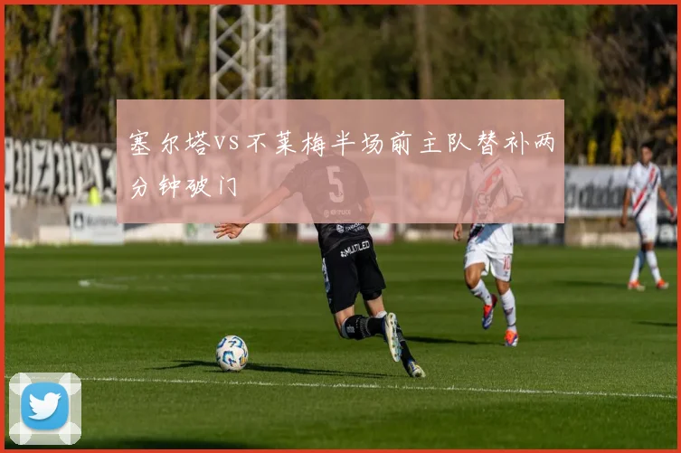塞尔塔vs不莱梅半场前主队替补两分钟破门