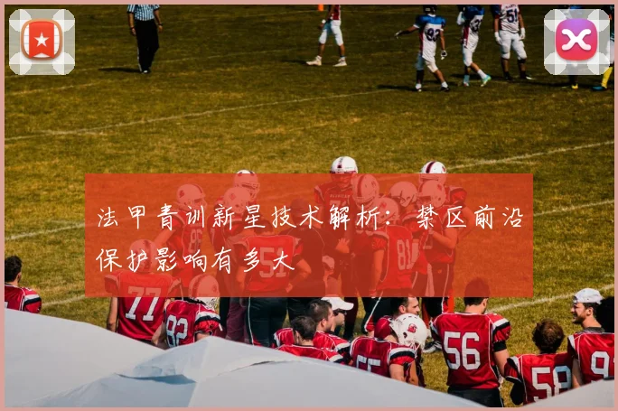 法甲青训新星技术解析：禁区前沿保护影响有多大