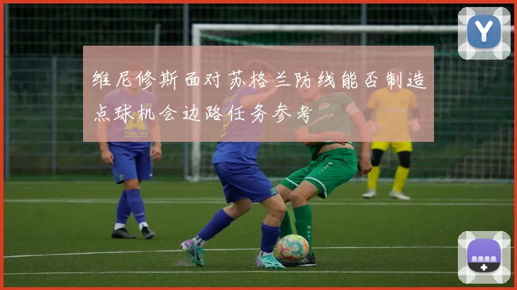 维尼修斯面对苏格兰防线能否制造点球机会边路任务参考