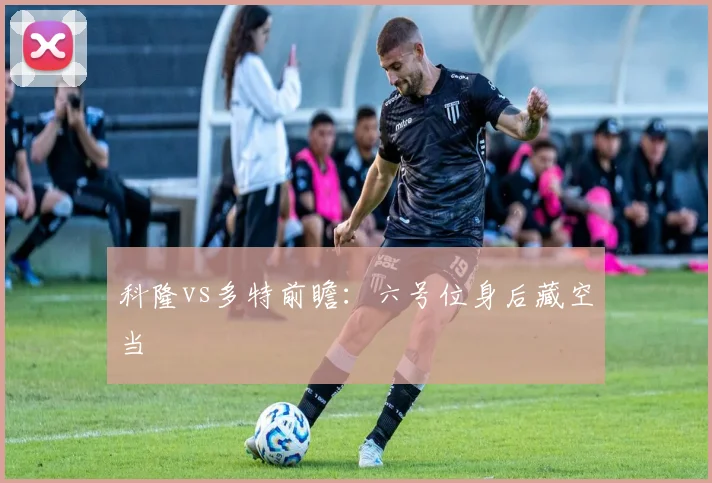 科隆vs多特前瞻:六号位身后藏空当