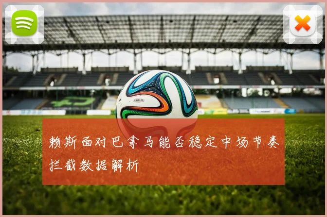 赖斯面对巴拿马能否稳定中场节奏拦截数据解析