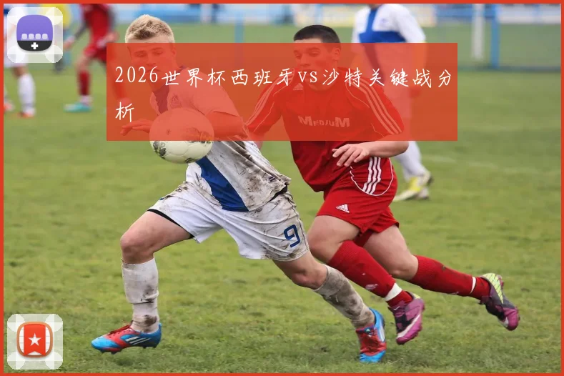 2026世界杯西班牙vs沙特关键战分析