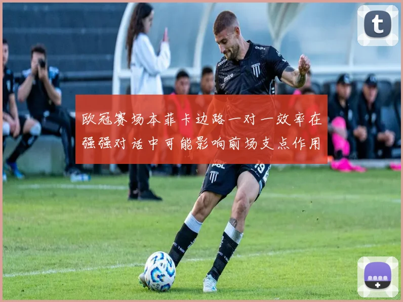 欧冠赛场本菲卡边路一对一效率在强强对话中可能影响前场支点作用