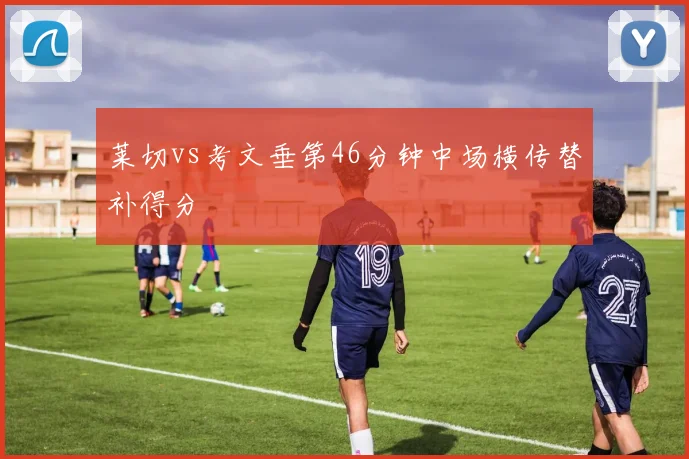 莱切vs考文垂第46分钟中场横传替补得分