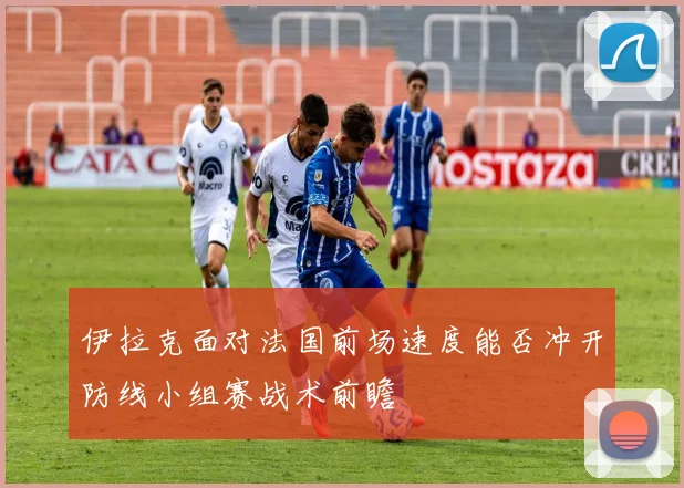 伊拉克面对法国前场速度能否冲开防线小组赛战术前瞻