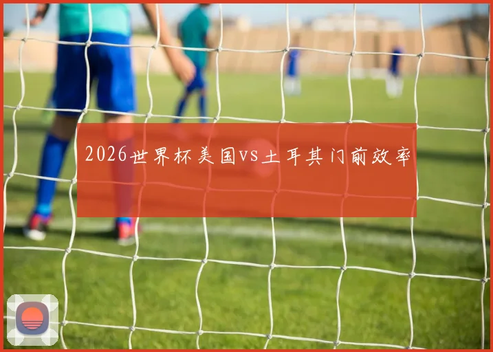 2026世界杯美国vs土耳其门前效率