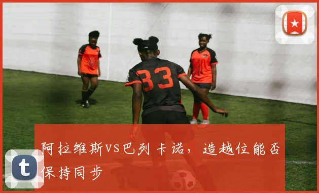 阿拉维斯vs巴列卡诺,造越位能否保持同步