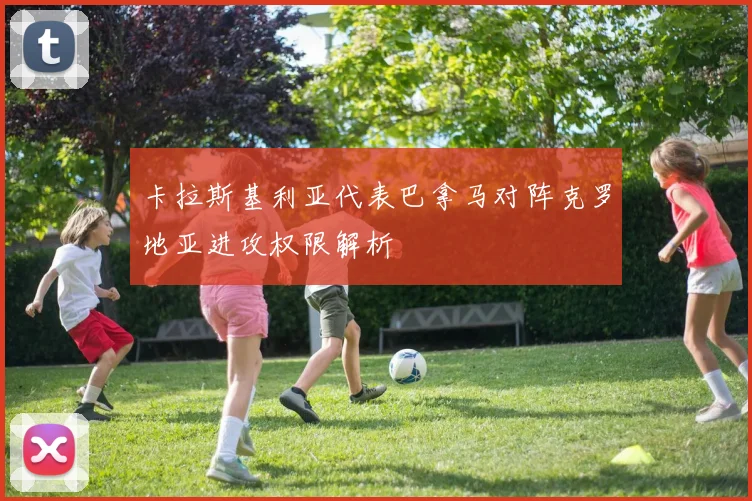 卡拉斯基利亚代表巴拿马对阵克罗地亚进攻权限解析