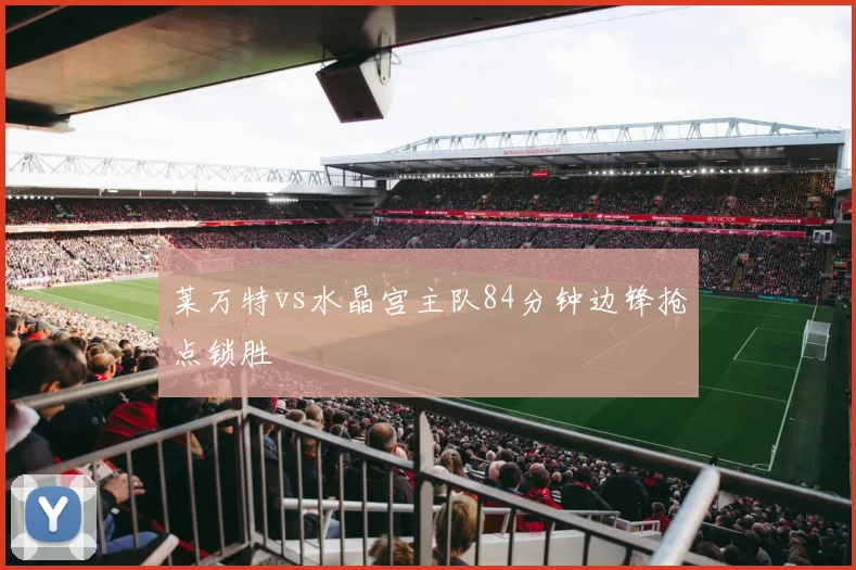 莱万特vs水晶宫主队84分钟边锋抢点锁胜